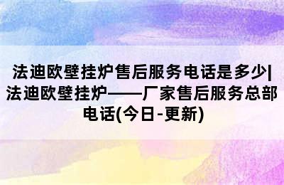 法迪欧壁挂炉售后服务电话是多少|法迪欧壁挂炉——厂家售后服务总部电话(今日-更新)